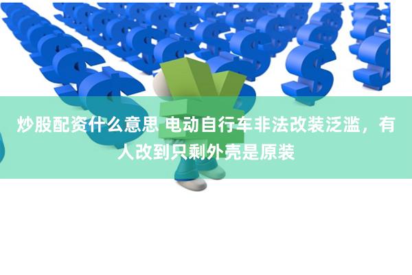 炒股配资什么意思 电动自行车非法改装泛滥，有人改到只剩外壳是原装