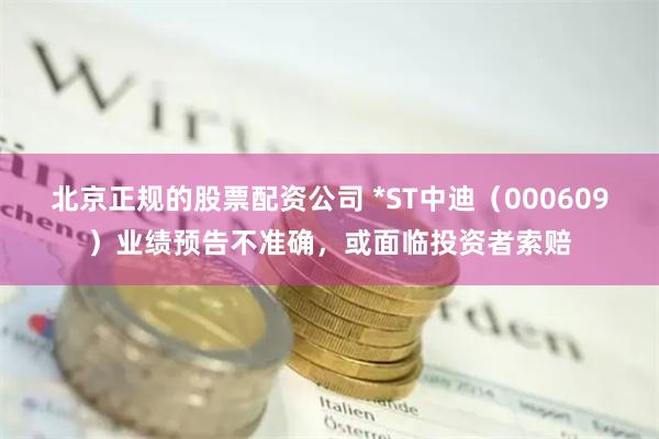 北京正规的股票配资公司 *ST中迪（000609）业绩预告不准确，或面临投资者索赔