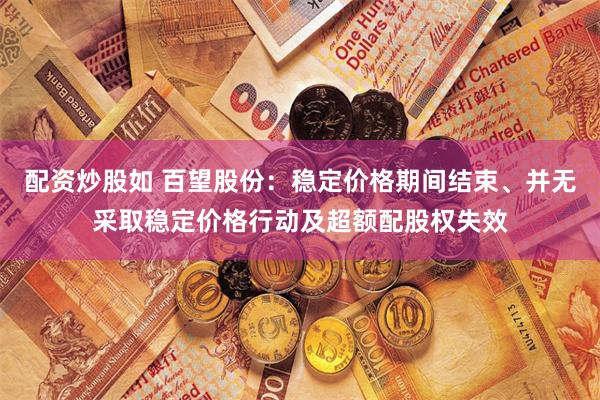 配资炒股如 百望股份：稳定价格期间结束、并无采取稳定价格行动及超额配股权失效