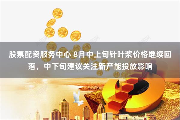 股票配资服务中心 8月中上旬针叶浆价格继续回落，中下旬建议关注新产能投放影响