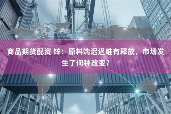 商品期货配资 锌：原料端迟迟难有释放，市场发生了何种改变？