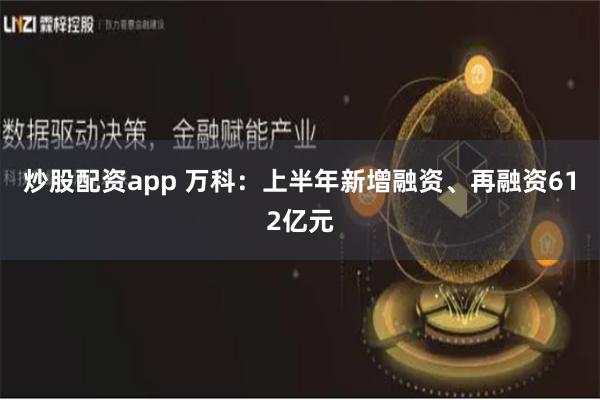 炒股配资app 万科：上半年新增融资、再融资612亿元