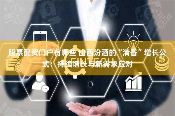 股票配资门户有哪些 山西汾酒的“清香”增长公式：持续增长与新需求应对