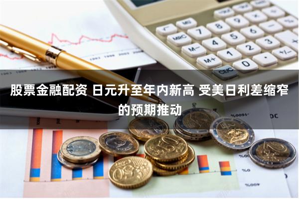 股票金融配资 日元升至年内新高 受美日利差缩窄的预期推动