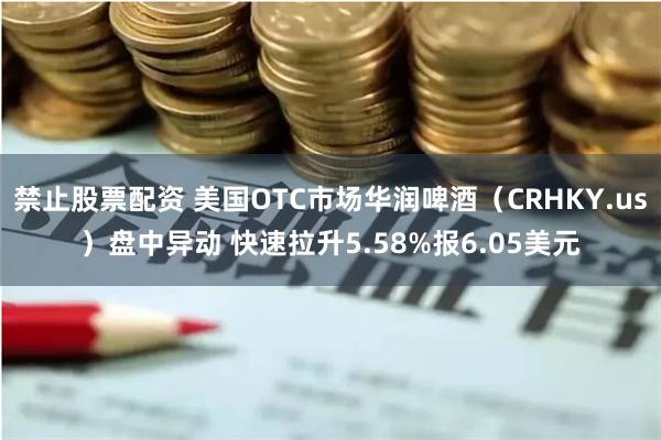 禁止股票配资 美国OTC市场华润啤酒（CRHKY.us）盘中异动 快速拉升5.58%报6.05美元