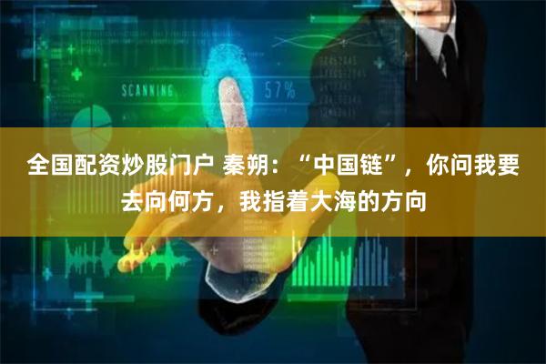 全国配资炒股门户 秦朔：“中国链”，你问我要去向何方，我指着大海的方向
