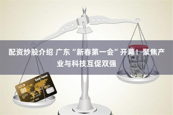 配资炒股介绍 广东“新春第一会”开幕！聚焦产业与科技互促双强