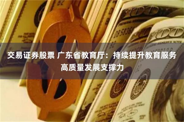 交易证券股票 广东省教育厅：持续提升教育服务高质量发展支撑力