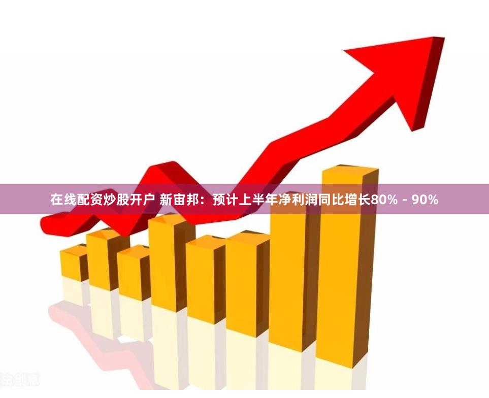 在线配资炒股开户 新宙邦：预计上半年净利润同比增长80%－90%