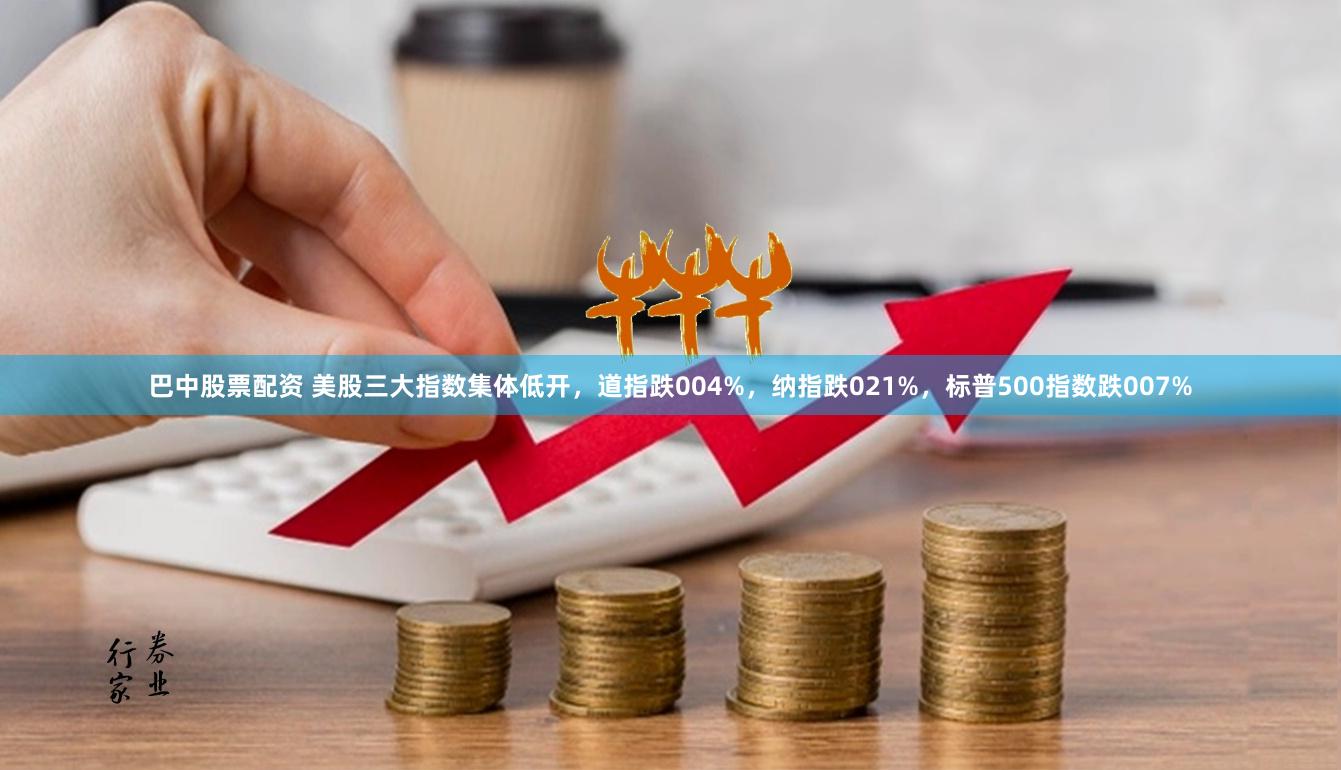 巴中股票配资 美股三大指数集体低开，道指跌004%，纳指跌021%，标普500指数跌007%