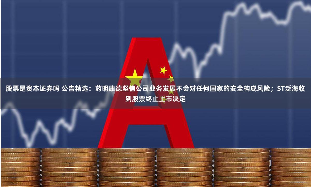 股票是资本证券吗 公告精选：药明康德坚信公司业务发展不会对任何国家的安全构成风险；ST泛海收到股票终