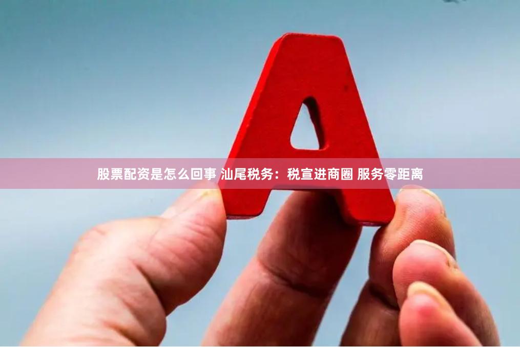 股票配资是怎么回事 汕尾税务：税宣进商圈 服务零距离