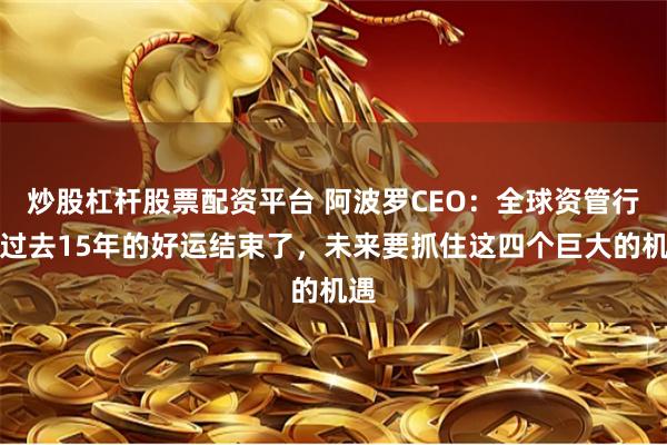 炒股杠杆股票配资平台 阿波罗CEO：全球资管行业过去15年的好运结束了，未来要抓住这四个巨大的机遇