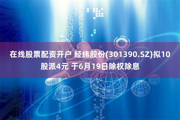 在线股票配资开户 经纬股份(301390.SZ)拟10股派4元 于6月19日除权除息