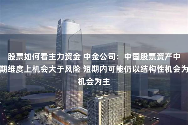 股票如何看主力资金 中金公司：中国股票资产中长期维度上机会大于风险 短期内可能仍以结构性机会为主
