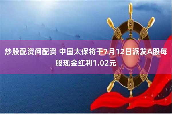 炒股配资问配资 中国太保将于7月12日派发A股每股现金红利1.02元
