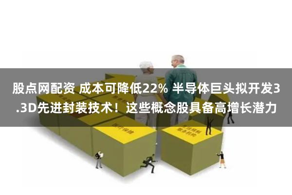 股点网配资 成本可降低22% 半导体巨头拟开发3.3D先进封装技术！这些概念股具备高增长潜力