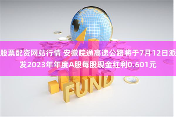 股票配资网站行情 安徽皖通高速公路将于7月12日派发2023年年度A股每股现金红利0.601元