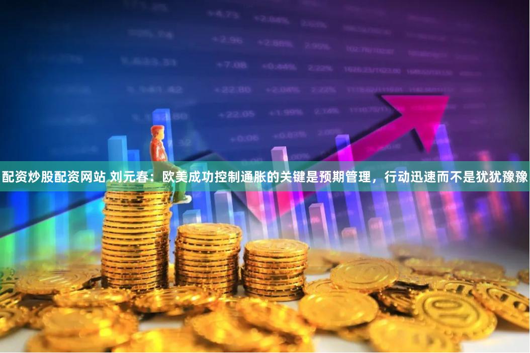 配资炒股配资网站 刘元春：欧美成功控制通胀的关键是预期管理，行动迅速而不是犹犹豫豫