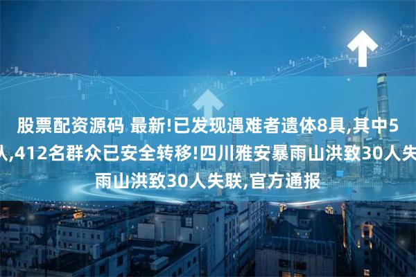 股票配资源码 最新!已发现遇难者遗体8具,其中5人身份已确认,412名群众已安全转移!四川雅安暴雨山