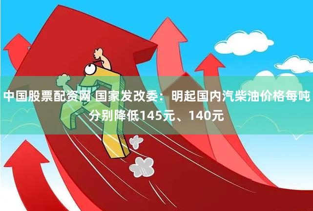中国股票配资网 国家发改委：明起国内汽柴油价格每吨分别降低145元、140元