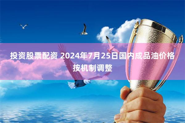 投资股票配资 2024年7月25日国内成品油价格按机制调整