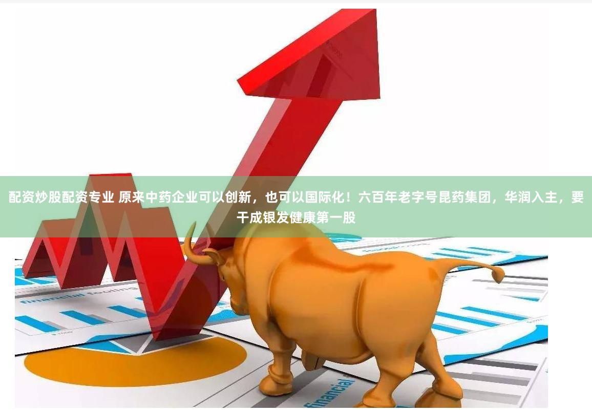 配资炒股配资专业 原来中药企业可以创新，也可以国际化！六百年老字号昆药集团，华润入主，要干成银发健康