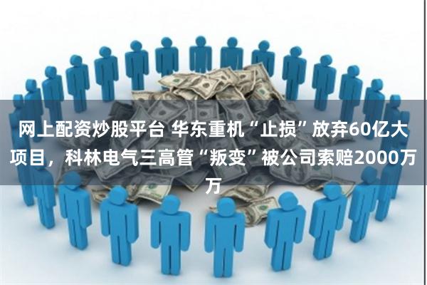 网上配资炒股平台 华东重机“止损”放弃60亿大项目，科林电气三高管“叛变”被公司索赔2000万