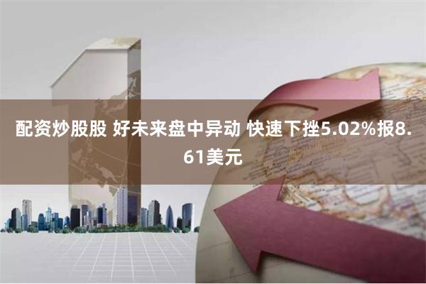 配资炒股股 好未来盘中异动 快速下挫5.02%报8.61美元