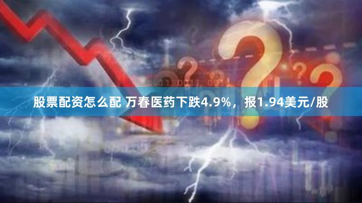 股票配资怎么配 万春医药下跌4.9%，报1.94美元/股