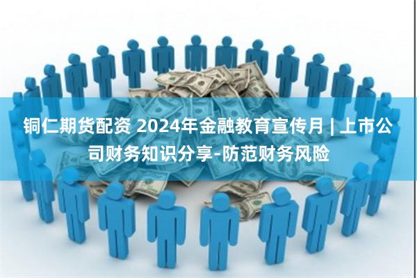 铜仁期货配资 2024年金融教育宣传月 | 上市公司财务知识分享-防范财务风险