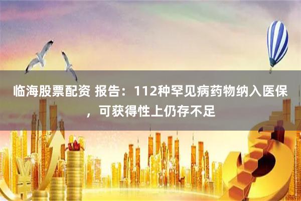 临海股票配资 报告：112种罕见病药物纳入医保，可获得性上仍存不足