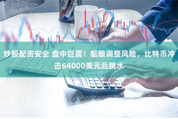 炒股配资安全 盘中巨震！酝酿调整风险，比特币冲击64000美元后跳水