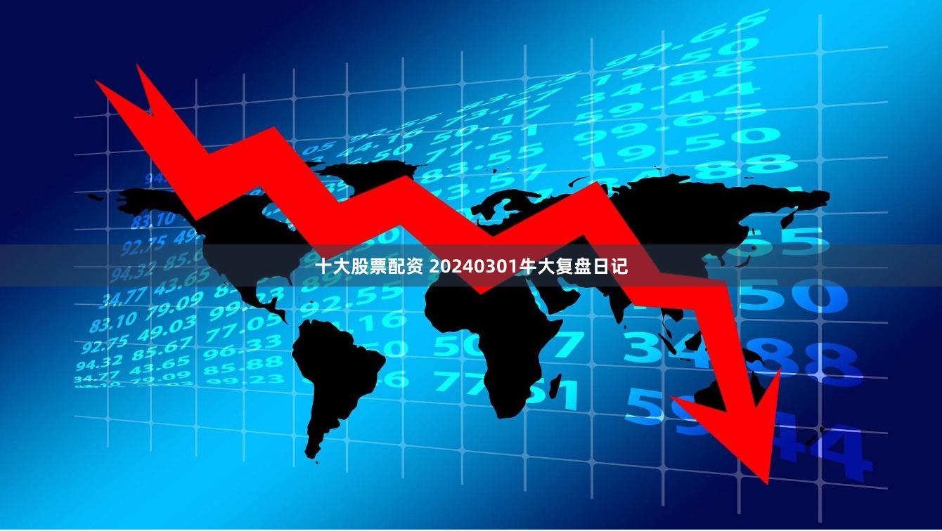 十大股票配资 20240301牛大复盘日记
