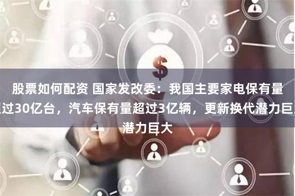 股票如何配资 国家发改委：我国主要家电保有量超过30亿台，汽车保有量超过3亿辆，更新换代潜力巨大