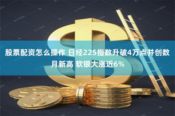 股票配资怎么操作 日经225指数升破4万点并创数月新高 软银大涨近6%