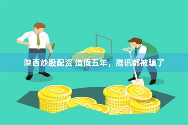 陕西炒股配资 造假五年，腾讯都被骗了