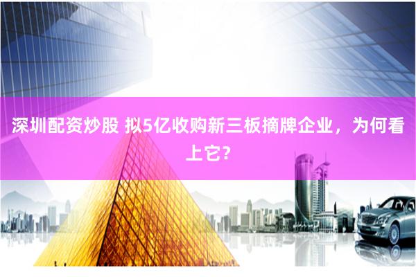 深圳配资炒股 拟5亿收购新三板摘牌企业，为何看上它？
