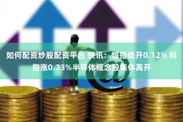 如何配资炒股配资平台 快讯：恒指低开0.12% 科指涨0.23%半导体概念股集体高开