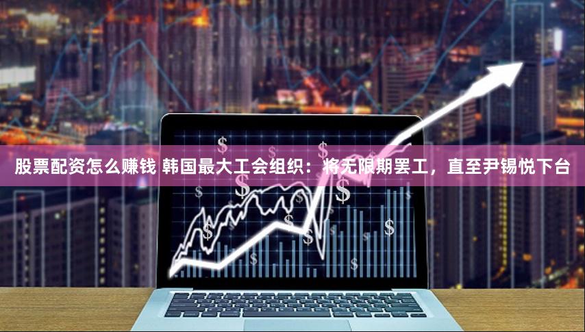 股票配资怎么赚钱 韩国最大工会组织：将无限期罢工，直至尹锡悦下台