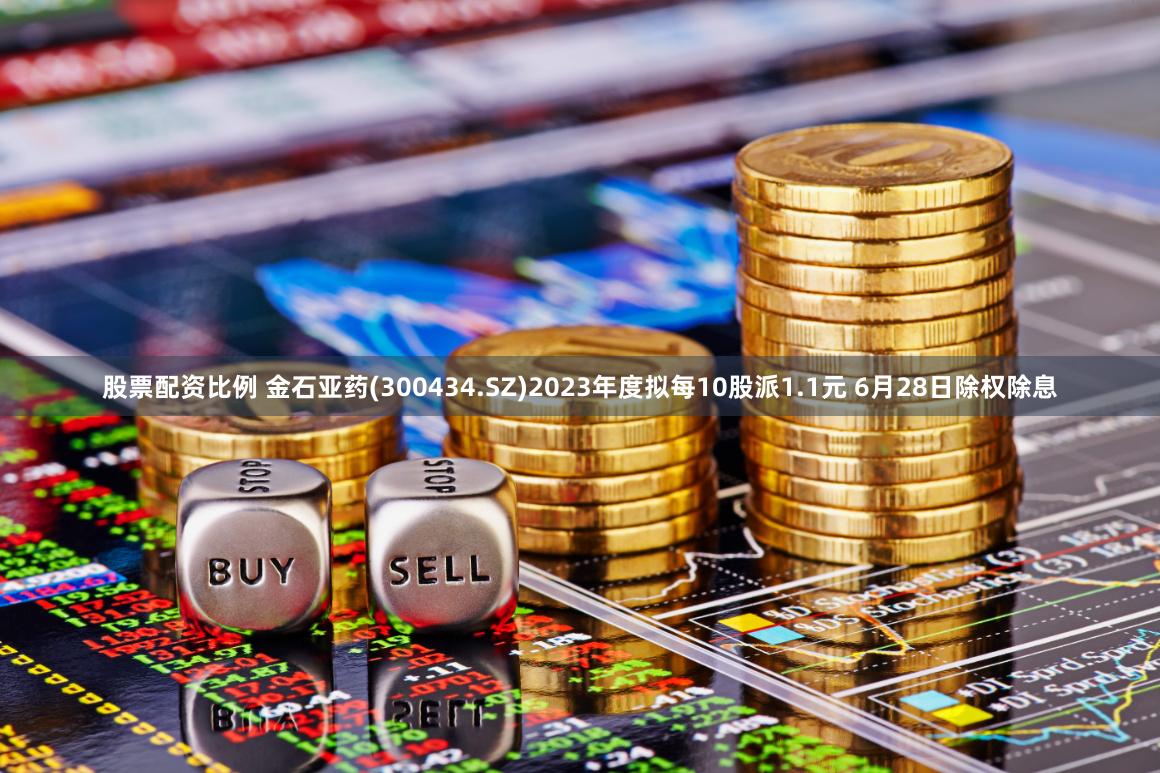 股票配资比例 金石亚药(300434.SZ)2023年度拟每10股派1.1元 6月28日除权除息