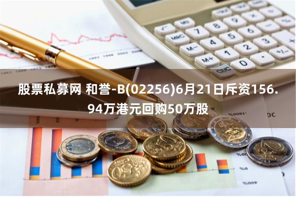 股票私募网 和誉-B(02256)6月21日斥资156.94万港元回购50万股