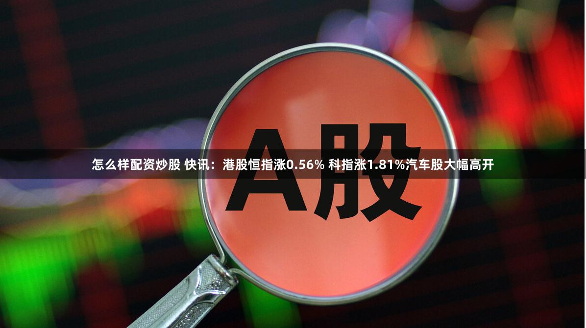 怎么样配资炒股 快讯：港股恒指涨0.56% 科指涨1.81%汽车股大幅高开
