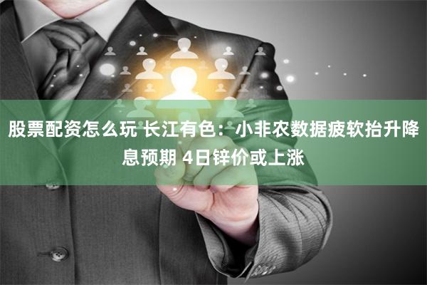 股票配资怎么玩 长江有色：小非农数据疲软抬升降息预期 4日锌价或上涨