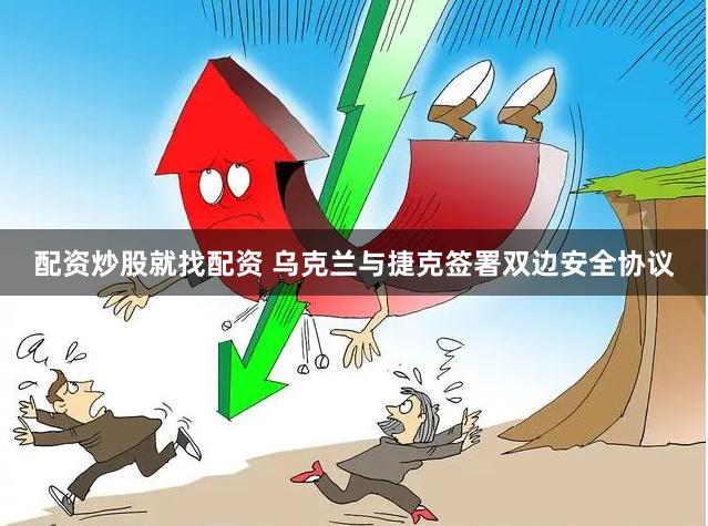 配资炒股就找配资 乌克兰与捷克签署双边安全协议