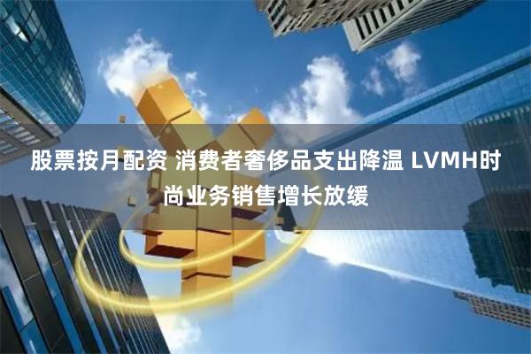 股票按月配资 消费者奢侈品支出降温 LVMH时尚业务销售增长放缓
