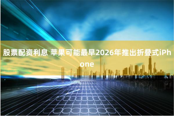 股票配资利息 苹果可能最早2026年推出折叠式iPhone