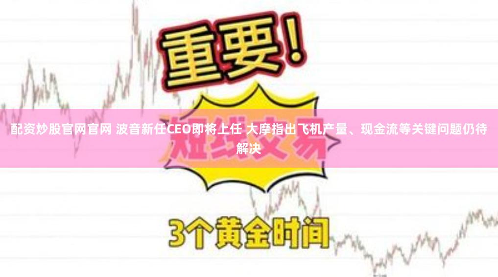 配资炒股官网官网 波音新任CEO即将上任 大摩指出飞机产量、现金流等关键问题仍待解决