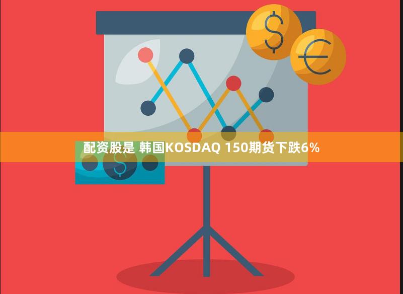 配资股是 韩国KOSDAQ 150期货下跌6%
