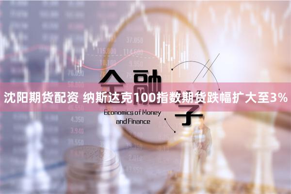 沈阳期货配资 纳斯达克100指数期货跌幅扩大至3%